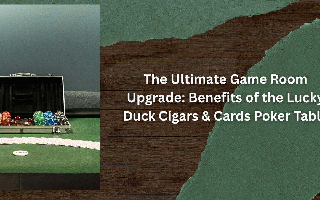 The Ultimate Game Room Upgrade: Benefits of the Lucky Duck Cigars & Cards Poker Table