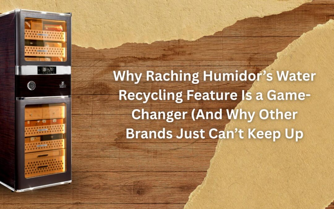 Why Raching Humidor’s Water Recycling Feature Is a Game-Changer (And Why Other Brands Just Can’t Keep Up)