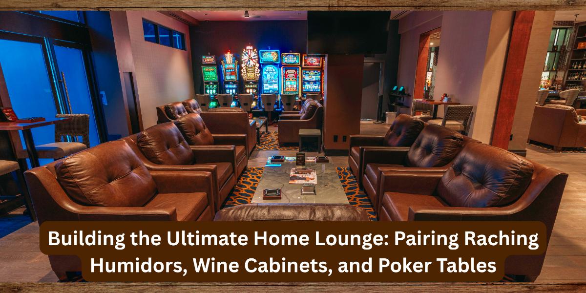 Building the Ultimate Home Lounge: Pairing Raching Humidors, Wine Cabinets, and Poker Tables