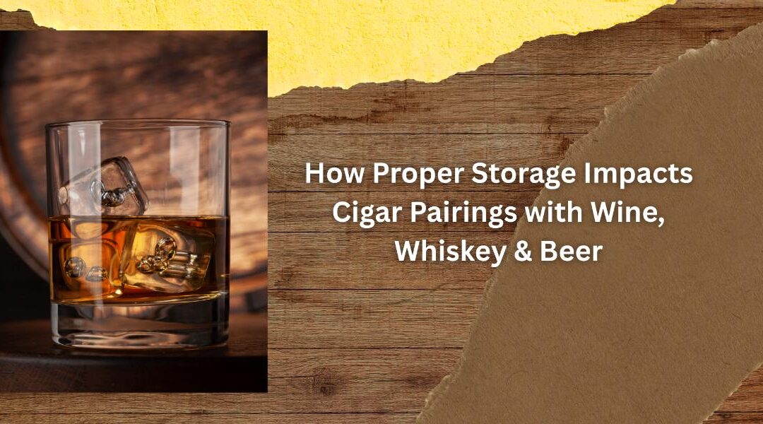 How Proper Storage Impacts Cigar Pairings with Wine, Whiskey & Beer