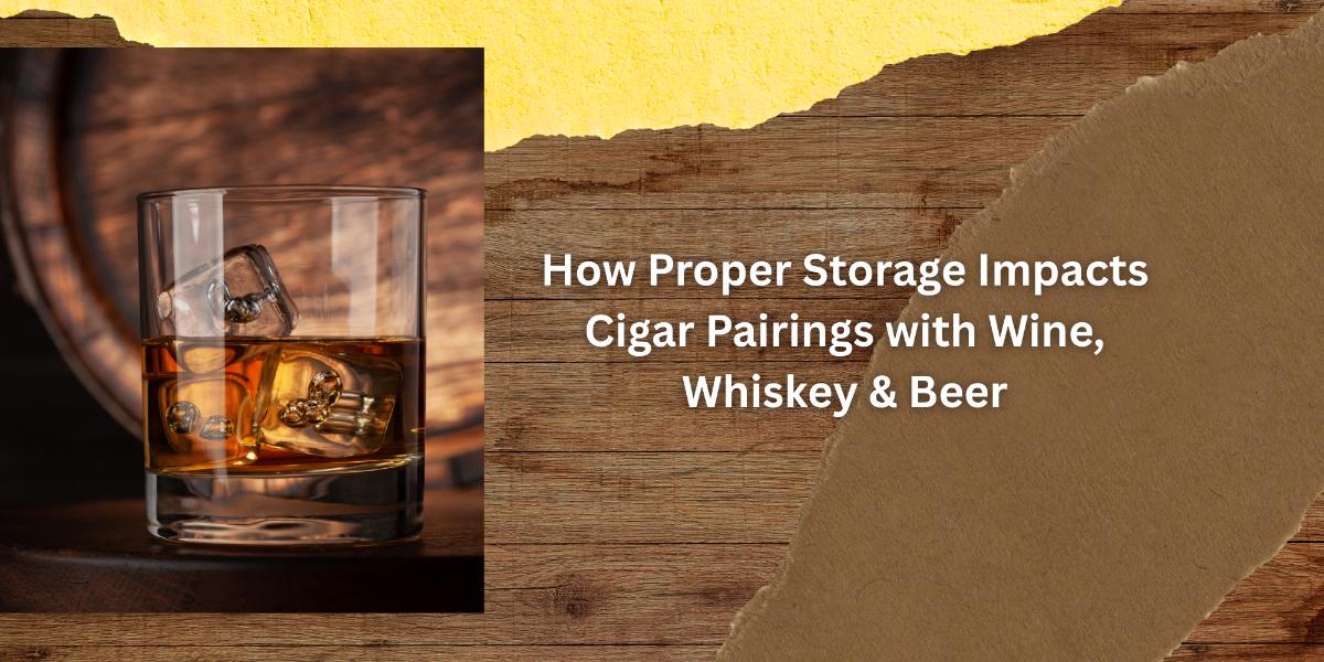 How Proper Storage Impacts Cigar Pairings with Wine, Whiskey & Beer